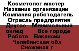 Косметолог-мастер › Название организации ­ Компания-работодатель › Отрасль предприятия ­ Другое › Минимальный оклад ­ 1 - Все города Работа » Вакансии   . Челябинская обл.,Снежинск г.
